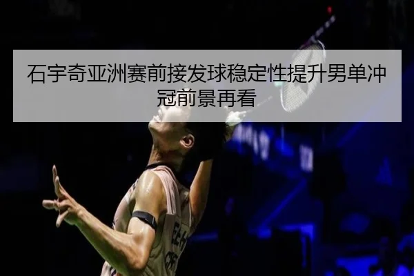 石宇奇亚洲赛前接发球稳定性提升男单冲冠前景再看